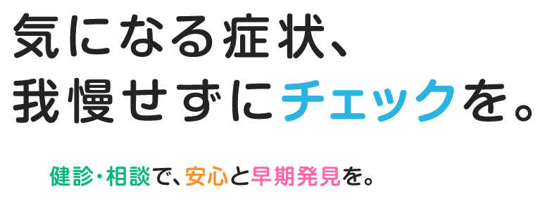気になる症状、我慢せずにチェックを。健診・相談で、安心と早期発見を。
